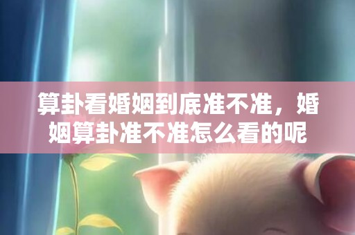 算卦看婚姻到底准不准，婚姻算卦准不准怎么看的呢