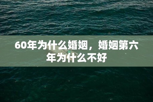 60年为什么婚姻，婚姻第六年为什么不好