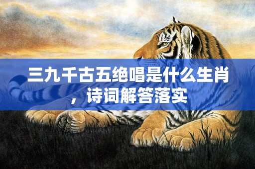 三九千古五绝唱是什么生肖，诗词解答落实