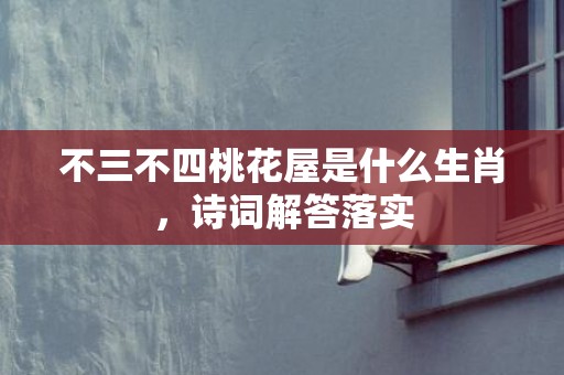 不三不四桃花屋是什么生肖，诗词解答落实