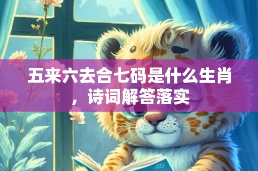 五来六去合七码是什么生肖，诗词解答落实