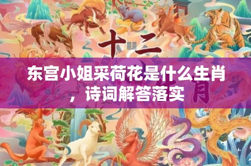 东宫小姐采荷花是什么生肖，诗词解答落实