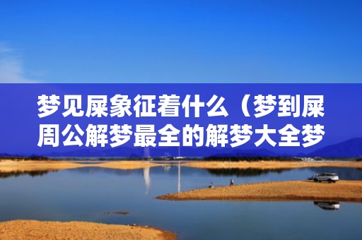梦见屎象征着什么（梦到屎周公解梦最全的解梦大全梦见屎）
