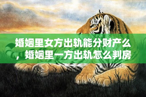 婚姻里女方出轨能分财产么，婚姻里一方出轨怎么判房产