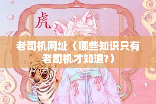 老司机网址（哪些知识只有老司机才知道?）