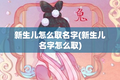 新生儿怎么取名字(新生儿名字怎么取)