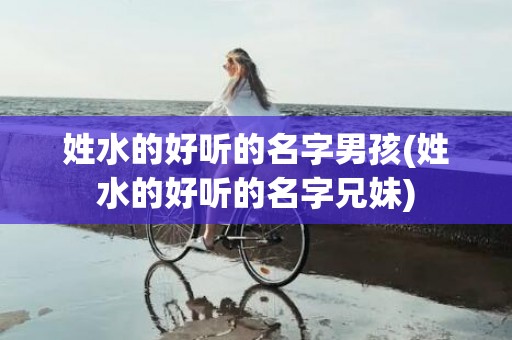 姓水的好听的名字男孩(姓水的好听的名字兄妹)