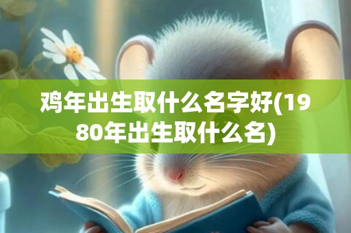 鸡年出生取什么名字好(1980年出生取什么名)