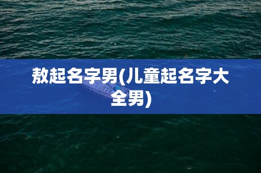 敖起名字男(儿童起名字大全男)
