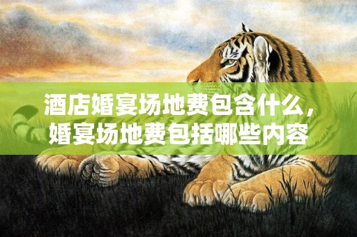 酒店婚宴场地费包含什么，婚宴场地费包括哪些内容