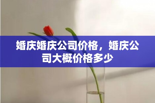 婚庆婚庆公司价格，婚庆公司大概价格多少
