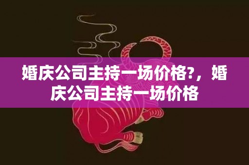 婚庆公司主持一场价格?，婚庆公司主持一场价格