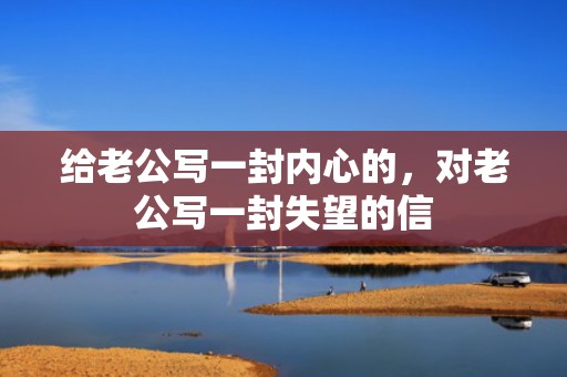 给老公写一封内心的，对老公写一封失望的信