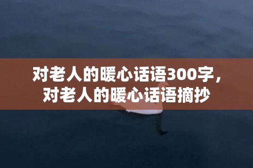 对老人的暖心话语300字，对老人的暖心话语摘抄