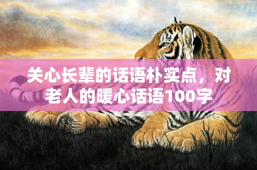 关心长辈的话语朴实点，对老人的暖心话语100字