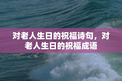 对老人生日的祝福诗句，对老人生日的祝福成语