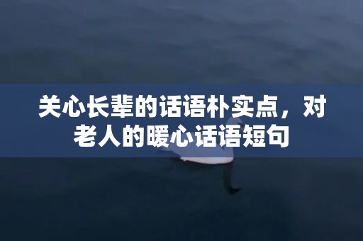 关心长辈的话语朴实点，对老人的暖心话语短句