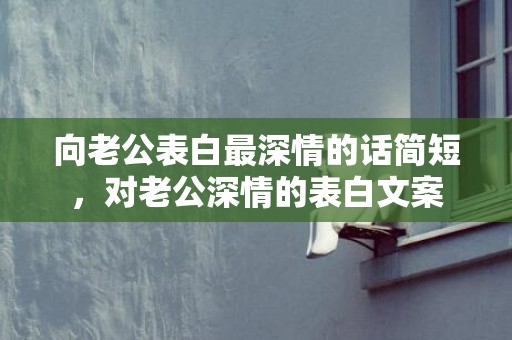 向老公表白最深情的话简短，对老公深情的表白文案