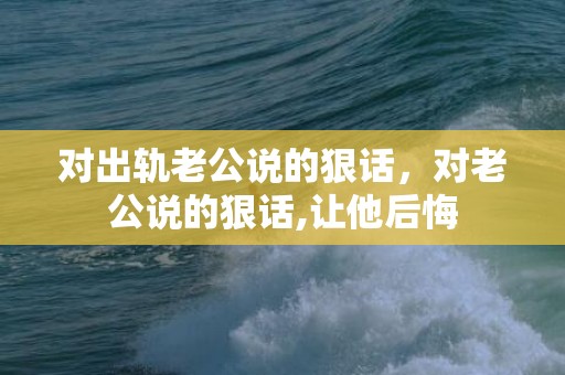 对出轨老公说的狠话，对老公说的狠话,让他后悔