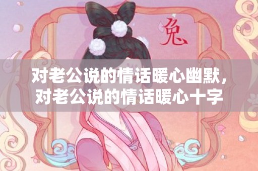 对老公说的情话暖心幽默，对老公说的情话暖心十字