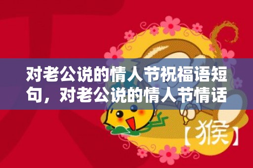 对老公说的情人节祝福语短句，对老公说的情人节情话