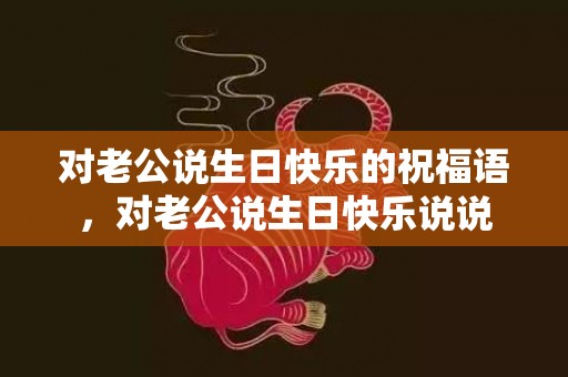对老公说生日快乐的祝福语，对老公说生日快乐说说