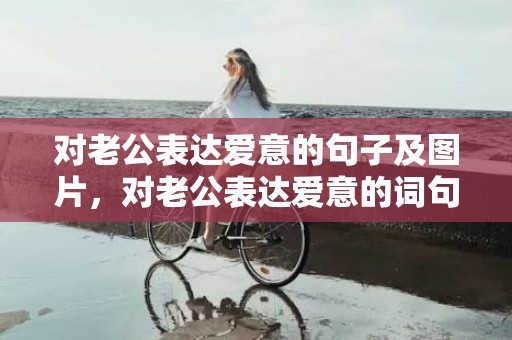 对老公表达爱意的句子及图片，对老公表达爱意的词句