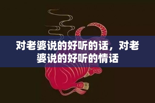 对老婆说的好听的话，对老婆说的好听的情话