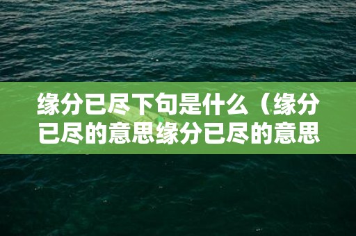 缘分已尽下句是什么（缘分已尽的意思缘分已尽的意思解释）