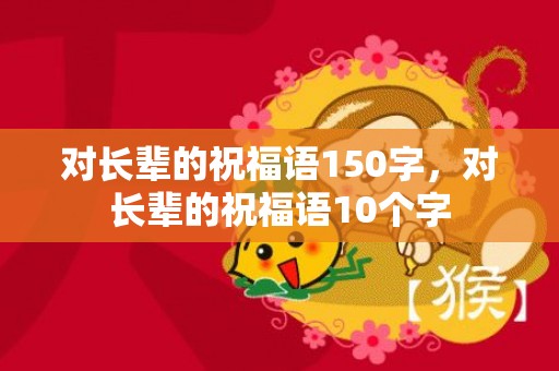 对长辈的祝福语150字，对长辈的祝福语10个字