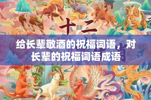 给长辈敬酒的祝福词语，对长辈的祝福词语成语