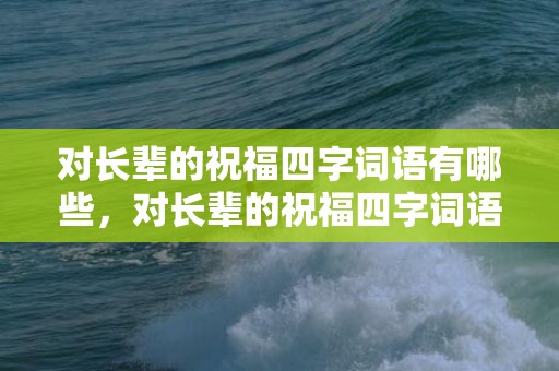 对长辈的祝福四字词语有哪些，对长辈的祝福四字词语