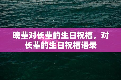 晚辈对长辈的生日祝福，对长辈的生日祝福语录