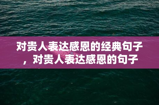 对贵人表达感恩的经典句子，对贵人表达感恩的句子