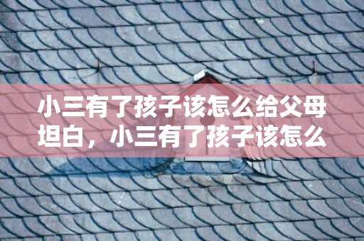 小三有了孩子该怎么给父母坦白，小三有了孩子该怎么办呀