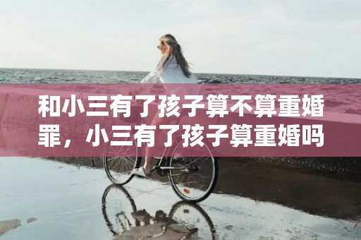 和小三有了孩子算不算重婚罪，小三有了孩子算重婚吗