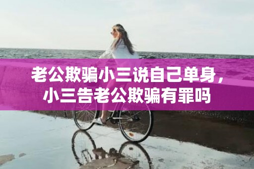 老公欺骗小三说自己单身，小三告老公欺骗有罪吗