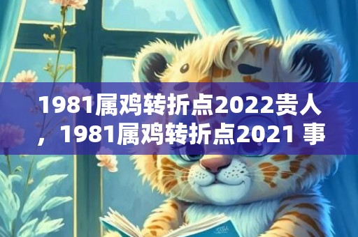 1981属鸡转折点2022贵人，1981属鸡转折点2021 事业上生肖鸡迎来转机