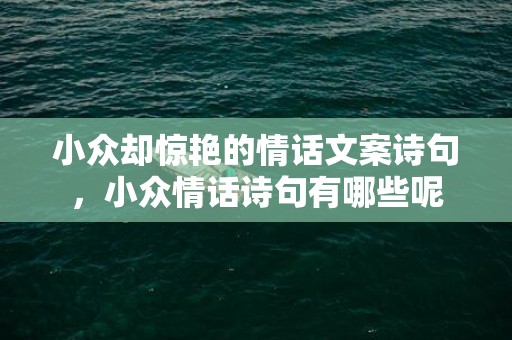 小众却惊艳的情话文案诗句，小众情话诗句有哪些呢