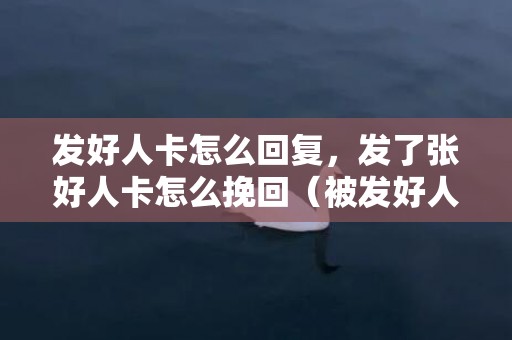 发好人卡怎么回复，发了张好人卡怎么挽回（被发好人卡怎么挽回）