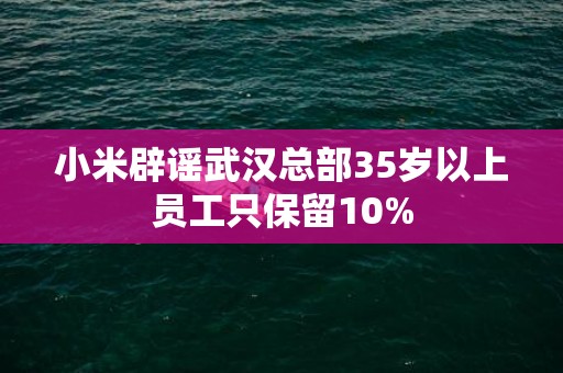 小米辟谣武汉总部35岁以上员工只保留10%