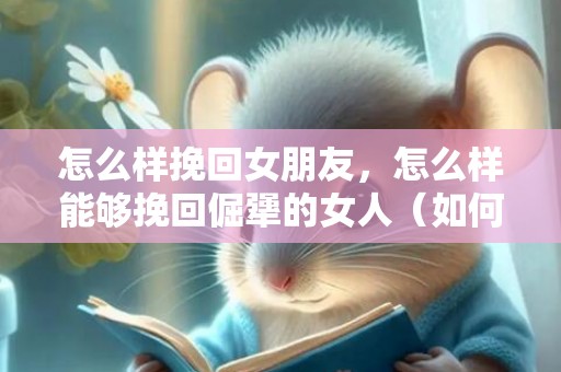 怎么样挽回女朋友，怎么样能够挽回倔犟的女人（如何挽回倔强的男人）
