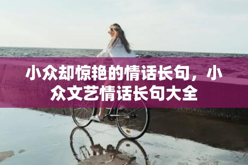 小众却惊艳的情话长句，小众文艺情话长句大全