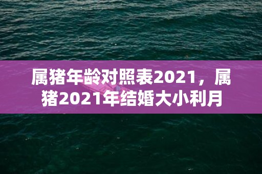 属猪年龄对照表2021，属猪2021年结婚大小利月