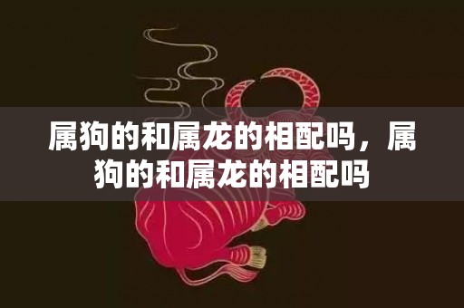 属狗的和属龙的相配吗，属狗的和属龙的相配吗