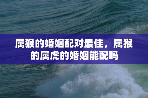 属猴的婚姻配对最佳，属猴的属虎的婚姻能配吗