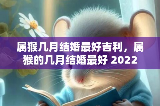 属猴几月结婚最好吉利，属猴的几月结婚最好 2022