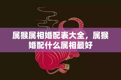 属猴属相婚配表大全，属猴婚配什么属相最好