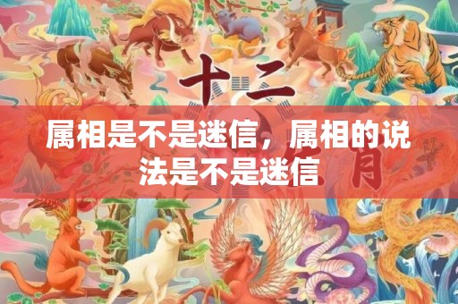 属相是不是迷信，属相的说法是不是迷信