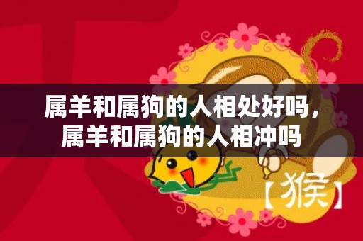 属羊和属狗的人相处好吗，属羊和属狗的人相冲吗